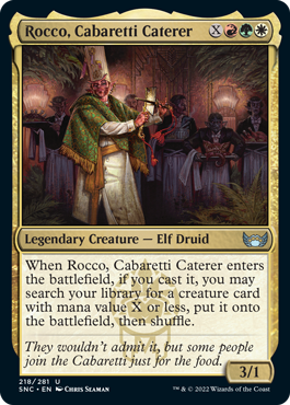 Rocco, Cabaretti Caterer
 When Rocco, Cabaretti Caterer enters the battlefield, if you cast it, you may search your library for a creature card with mana value X or less, put it onto the battlefield, then shuffle.